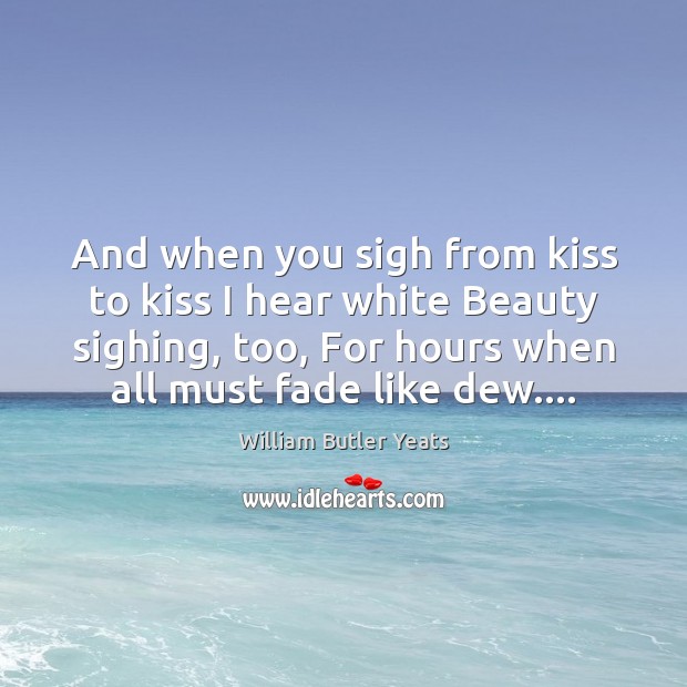 And when you sigh from kiss to kiss I hear white Beauty William Butler Yeats Picture Quote
