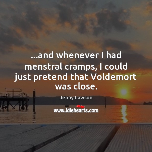…and whenever I had menstral cramps, I could just pretend that Voldemort was close. Jenny Lawson Picture Quote
