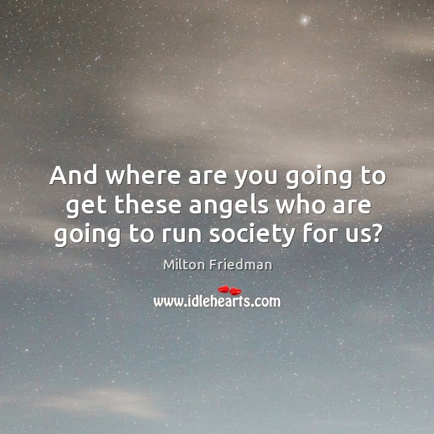 And where are you going to get these angels who are going to run society for us? Milton Friedman Picture Quote