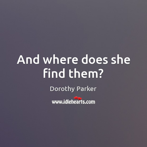 And where does she find them? Dorothy Parker Picture Quote