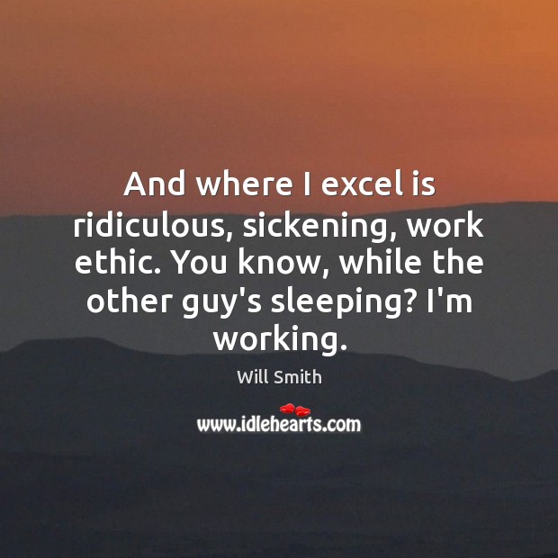 And where I excel is ridiculous, sickening, work ethic. You know, while Will Smith Picture Quote
