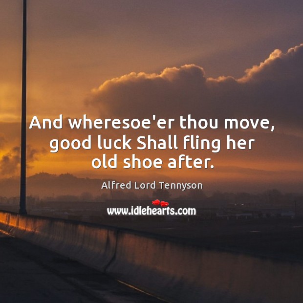 And wheresoe’er thou move, good luck Shall fling her old shoe after. Alfred Lord Tennyson Picture Quote
