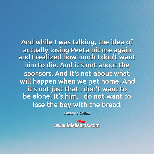 And while I was talking, the idea of actually losing Peeta hit 