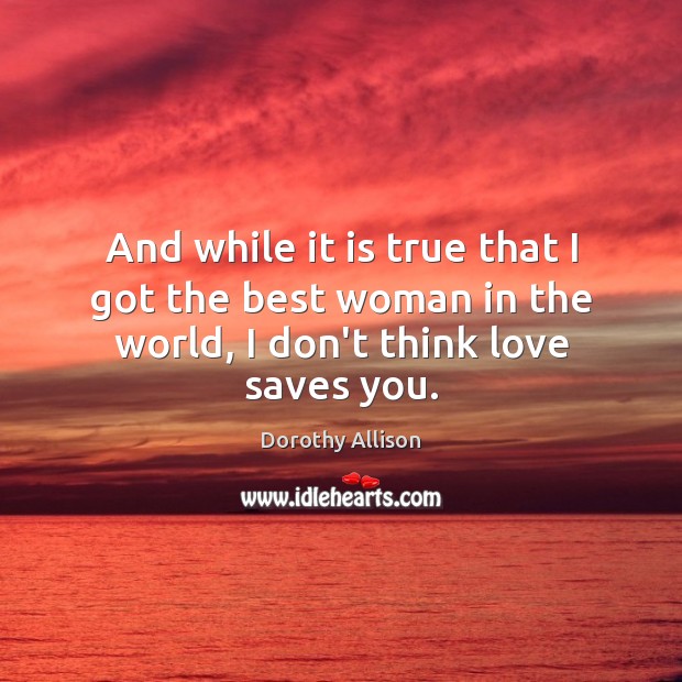 And while it is true that I got the best woman in the world, I don’t think love saves you. Dorothy Allison Picture Quote