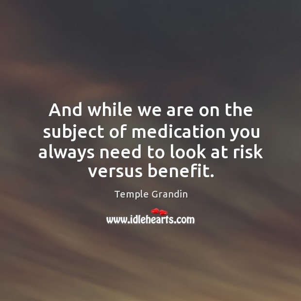 And while we are on the subject of medication you always need to look at risk versus benefit. Temple Grandin Picture Quote
