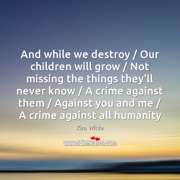 And while we destroy / Our children will grow / Not missing the things Kim Wilde Picture Quote