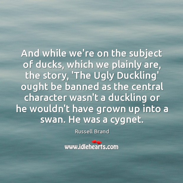 And while we’re on the subject of ducks, which we plainly are, Russell Brand Picture Quote