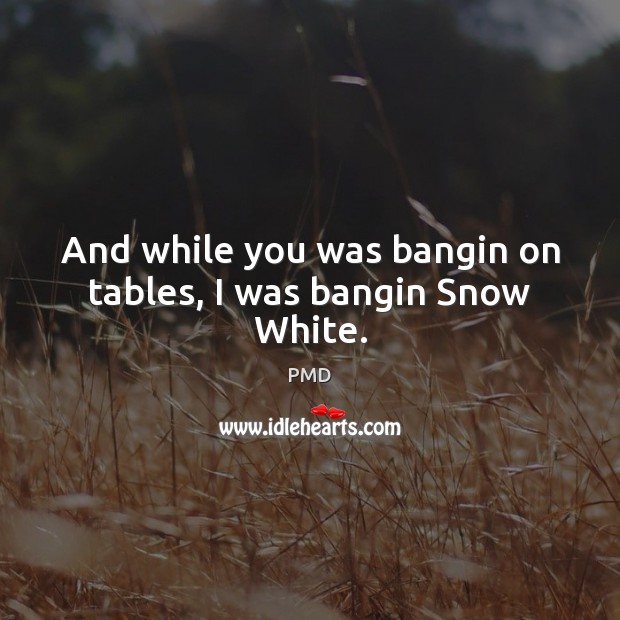 And while you was bangin on tables, I was bangin Snow White. PMD Picture Quote