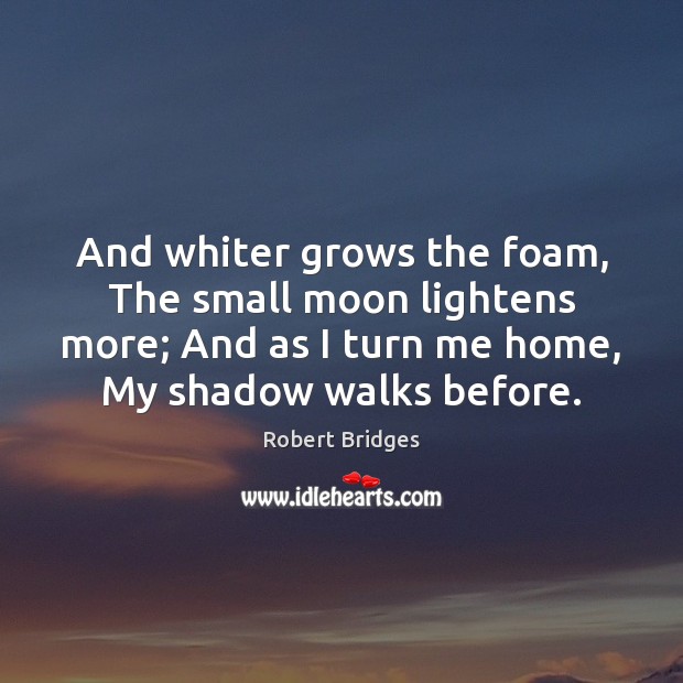 And whiter grows the foam, The small moon lightens more; And as Robert Bridges Picture Quote