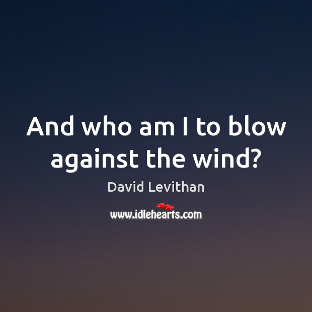 And who am I to blow against the wind? David Levithan Picture Quote
