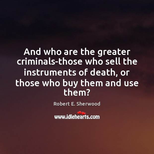And who are the greater criminals-those who sell the instruments of death, Robert E. Sherwood Picture Quote