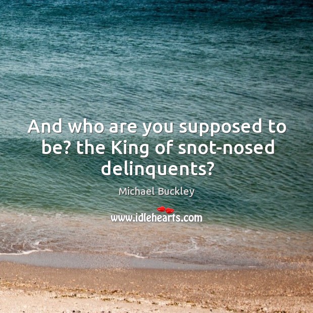 And who are you supposed to be? the King of snot-nosed delinquents? Michael Buckley Picture Quote