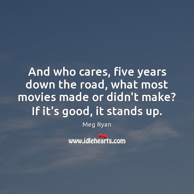 And who cares, five years down the road, what most movies made Meg Ryan Picture Quote