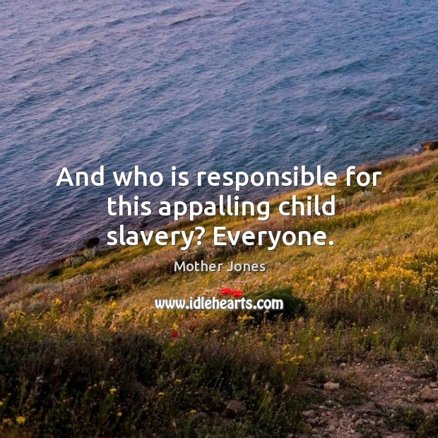 And who is responsible for this appalling child slavery? Everyone. Mother Jones Picture Quote