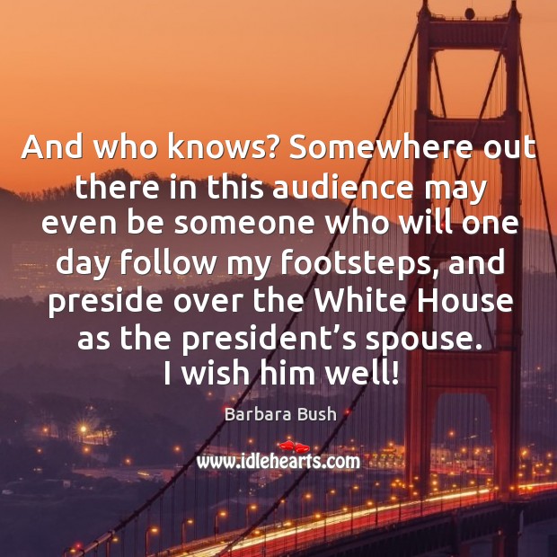 And who knows? somewhere out there in this audience may even be someone who Barbara Bush Picture Quote
