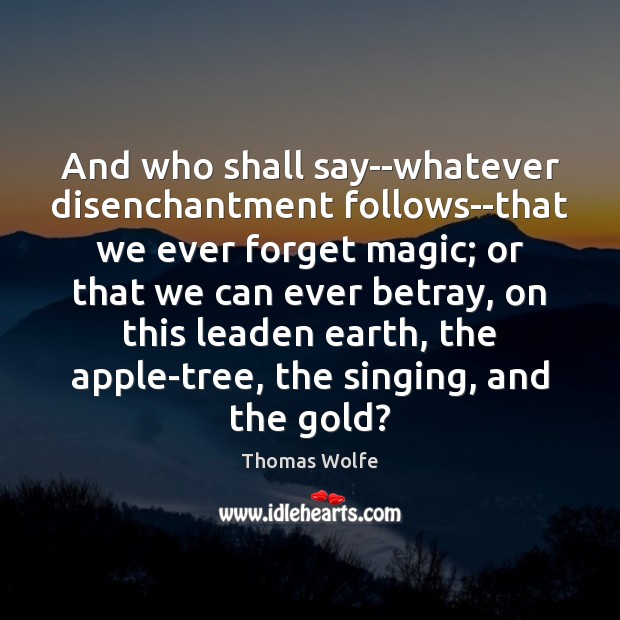 And who shall say–whatever disenchantment follows–that we ever forget magic; or that Thomas Wolfe Picture Quote