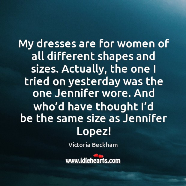 And who’d have thought I’d be the same size as jennifer lopez! Victoria Beckham Picture Quote