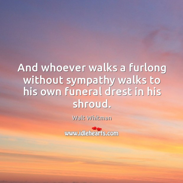 And whoever walks a furlong without sympathy walks to his own funeral drest in his shroud. Walt Whitman Picture Quote