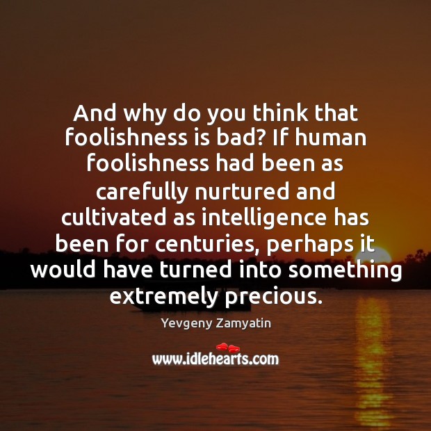 And why do you think that foolishness is bad? If human foolishness Yevgeny Zamyatin Picture Quote