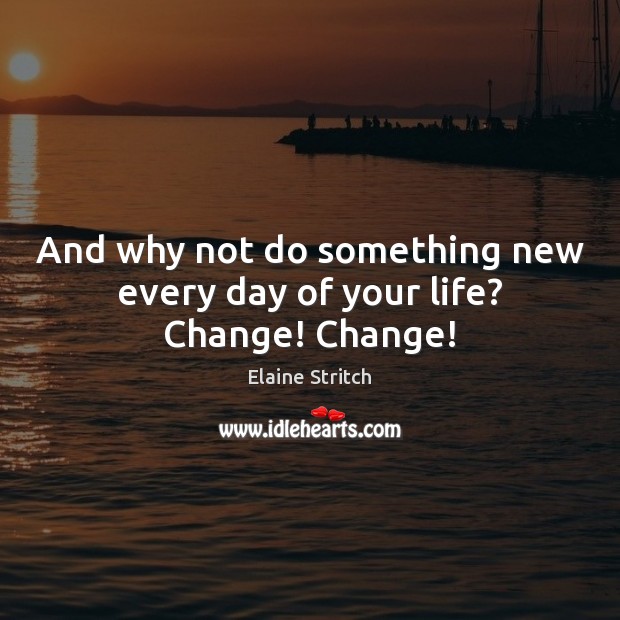 And why not do something new every day of your life? Change! Change! Image