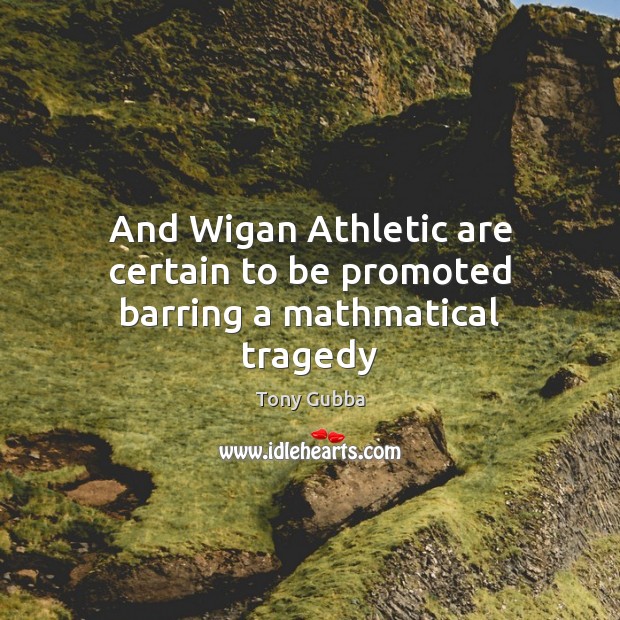 And Wigan Athletic are certain to be promoted barring a mathmatical tragedy Tony Gubba Picture Quote