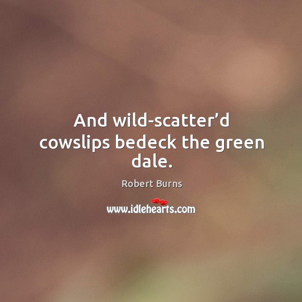 And wild-scatter’d cowslips bedeck the green dale. Robert Burns Picture Quote