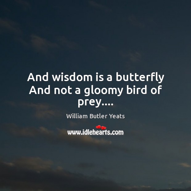 And wisdom is a butterfly And not a gloomy bird of prey…. William Butler Yeats Picture Quote