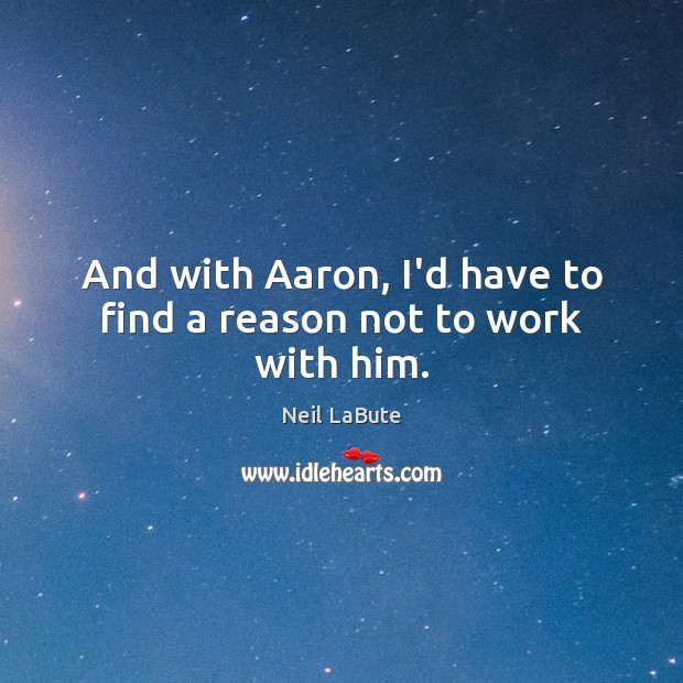 And with Aaron, I’d have to find a reason not to work with him. Neil LaBute Picture Quote
