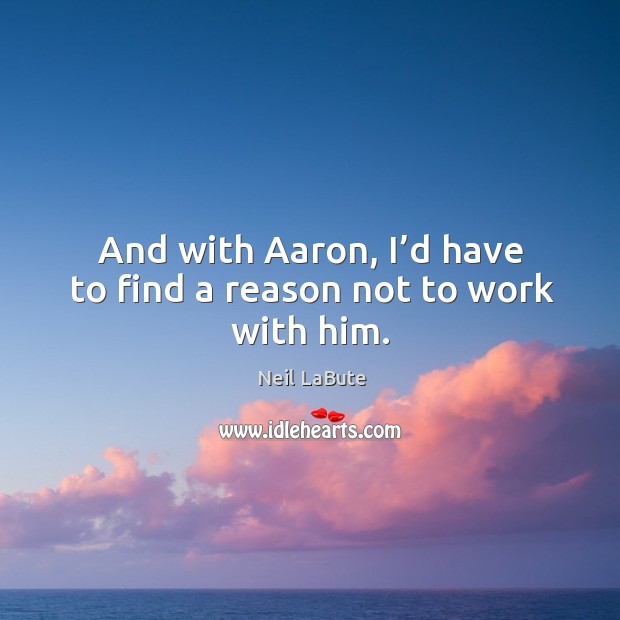 And with aaron, I’d have to find a reason not to work with him. Neil LaBute Picture Quote