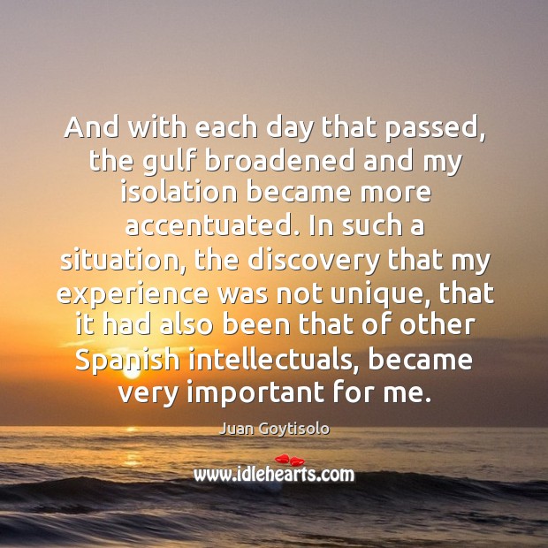 And with each day that passed, the gulf broadened and my isolation became more accentuated. Juan Goytisolo Picture Quote