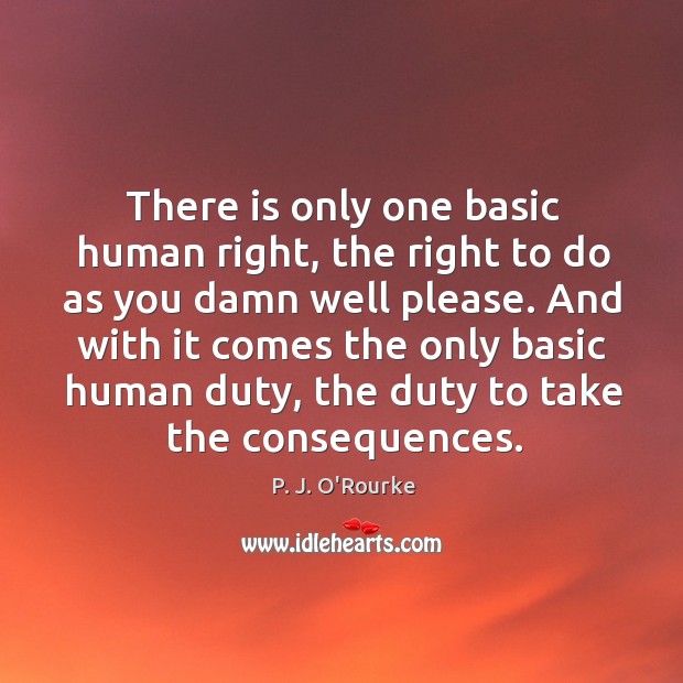And with it comes the only basic human duty, the duty to take the consequences. P. J. O’Rourke Picture Quote