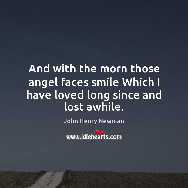And with the morn those angel faces smile Which I have loved long since and lost awhile. Image