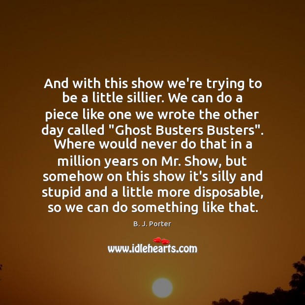 And with this show we’re trying to be a little sillier. We B. J. Porter Picture Quote