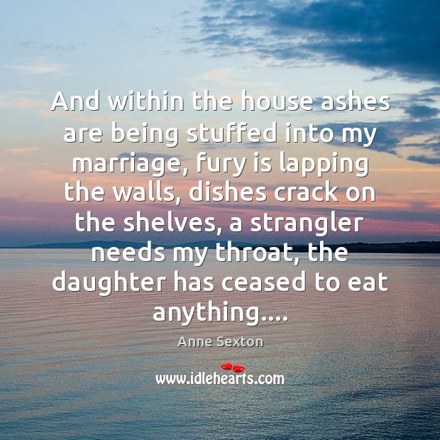 And within the house ashes are being stuffed into my marriage, fury Anne Sexton Picture Quote