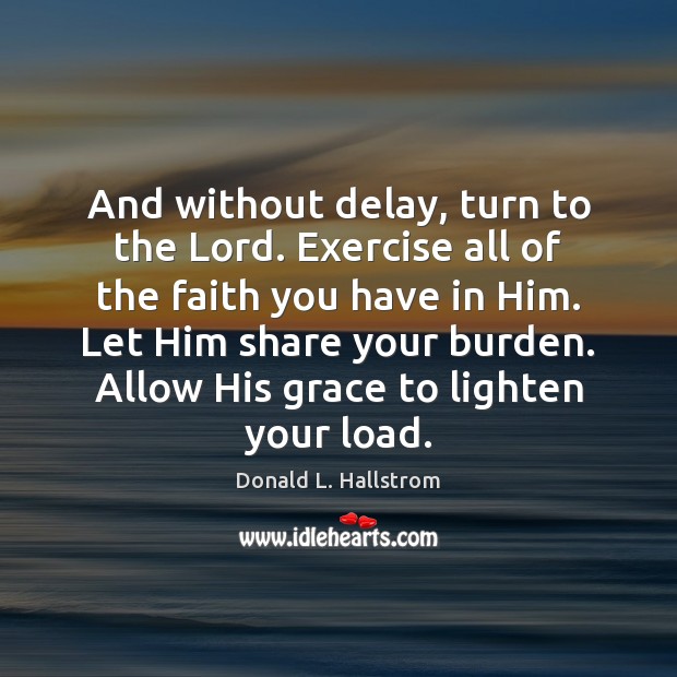 And without delay, turn to the Lord. Exercise all of the faith Donald L. Hallstrom Picture Quote