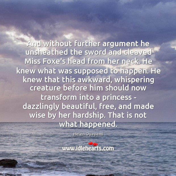 And without further argument he unsheathed the sword and cleaved Miss Foxe’s Helen Oyeyemi Picture Quote