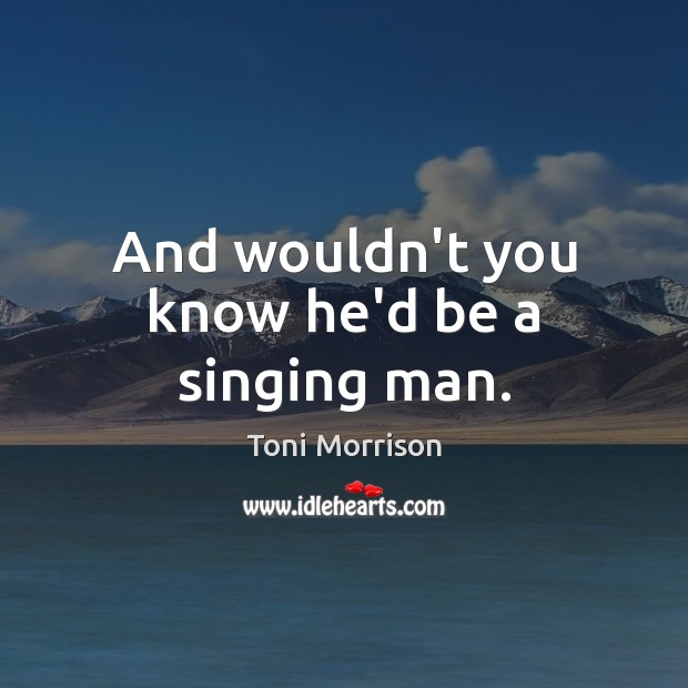 And wouldn’t you know he’d be a singing man. Toni Morrison Picture Quote