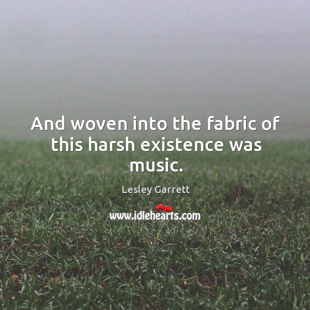 And woven into the fabric of this harsh existence was music. Lesley Garrett Picture Quote