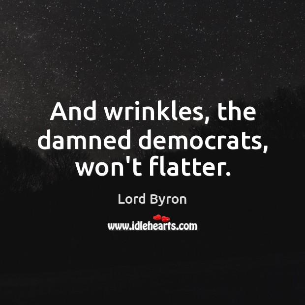 And wrinkles, the damned democrats, won’t flatter. Lord Byron Picture Quote