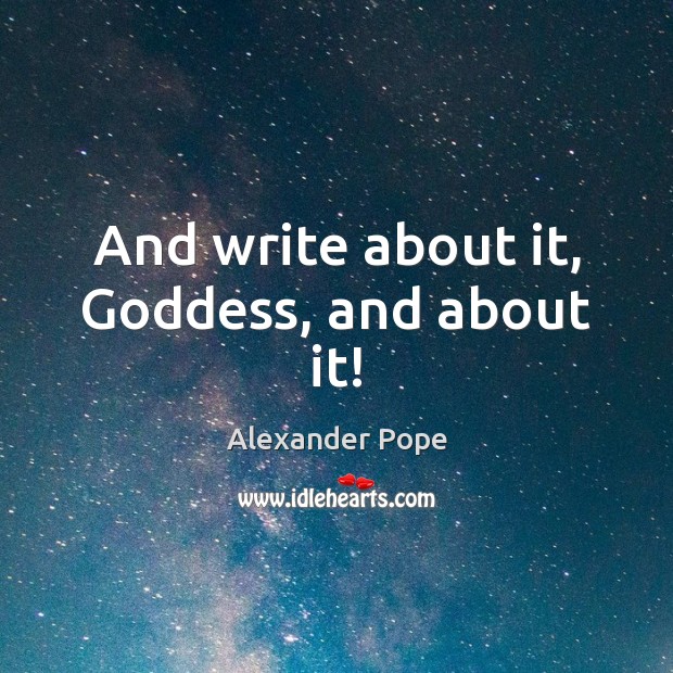 And write about it, Goddess, and about it! Alexander Pope Picture Quote