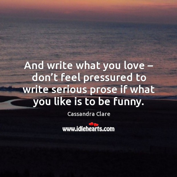 And write what you love – don’t feel pressured to write serious prose if what you like is to be funny. Cassandra Clare Picture Quote