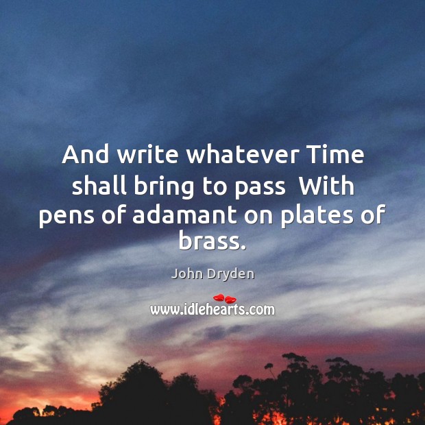 And write whatever Time shall bring to pass  With pens of adamant on plates of brass. John Dryden Picture Quote