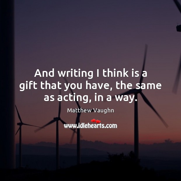 And writing I think is a gift that you have, the same as acting, in a way. Matthew Vaughn Picture Quote
