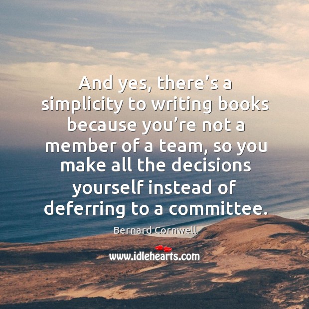 And yes, there’s a simplicity to writing books because you’re not a member of a team Bernard Cornwell Picture Quote