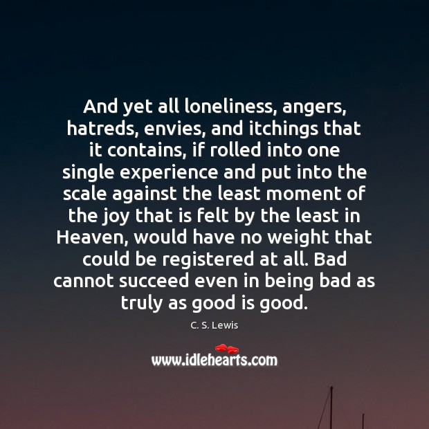 And yet all loneliness, angers, hatreds, envies, and itchings that it contains, C. S. Lewis Picture Quote