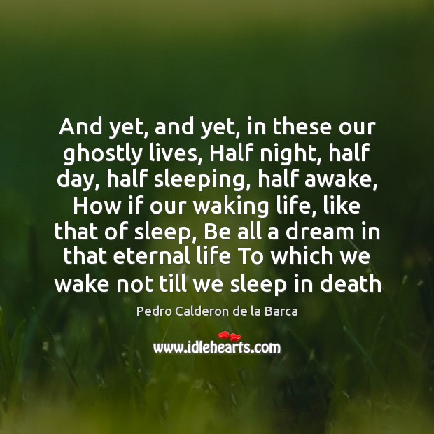 And yet, and yet, in these our ghostly lives, Half night, half Pedro Calderon de la Barca Picture Quote