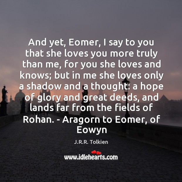 And yet, Eomer, I say to you that she loves you more J.R.R. Tolkien Picture Quote