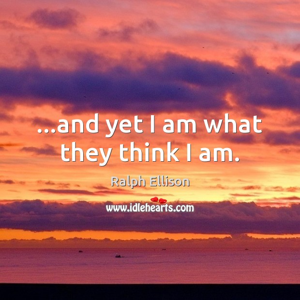 …and yet I am what they think I am. Ralph Ellison Picture Quote