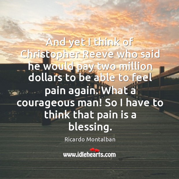 And yet I think of christopher reeve who said he would pay two million dollars to be able to feel pain again. Ricardo Montalban Picture Quote