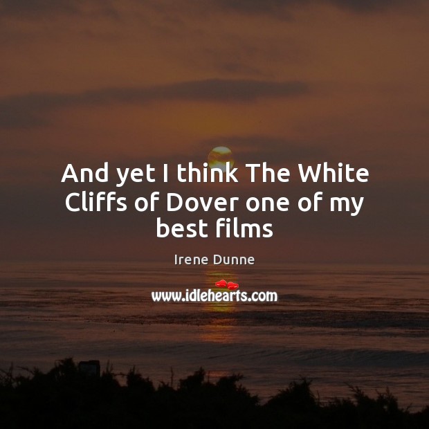 And yet I think The White Cliffs of Dover one of my best films Irene Dunne Picture Quote
